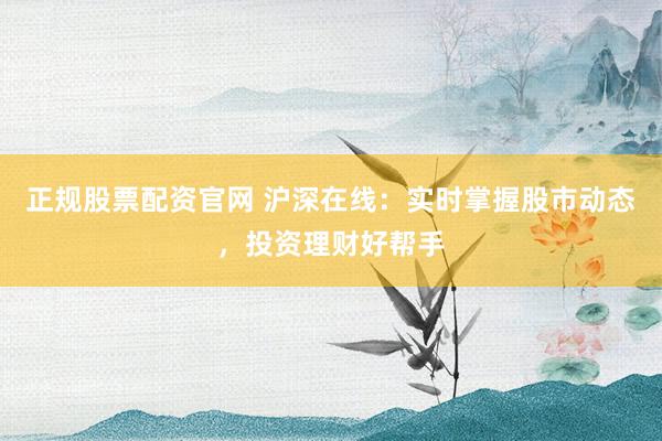 正规股票配资官网 沪深在线：实时掌握股市动态，投资理财好帮手