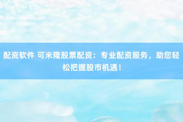 配资软件 可米隆股票配资：专业配资服务，助您轻松把握股市机遇！