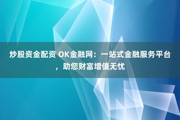 炒股资金配资 OK金融网：一站式金融服务平台，助您财富增值无忧