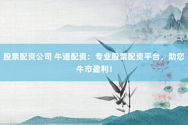 股票配资公司 牛道配资：专业股票配资平台，助您牛市盈利！