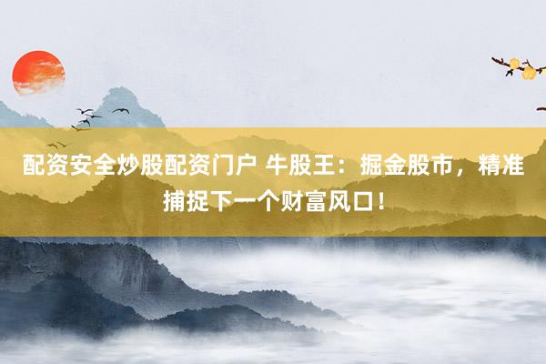 配资安全炒股配资门户 牛股王：掘金股市，精准捕捉下一个财富风口！