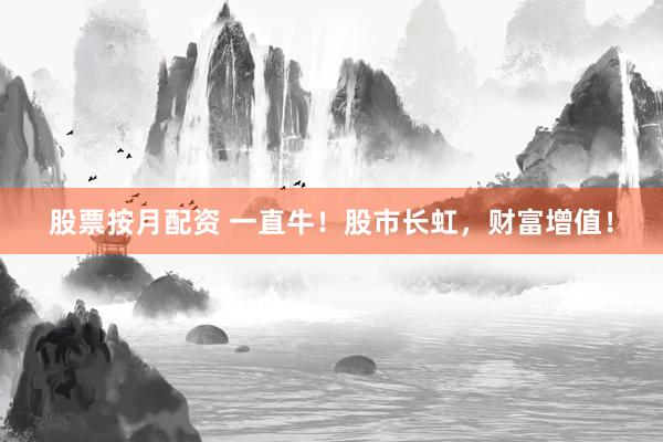 股票按月配资 一直牛！股市长虹，财富增值！