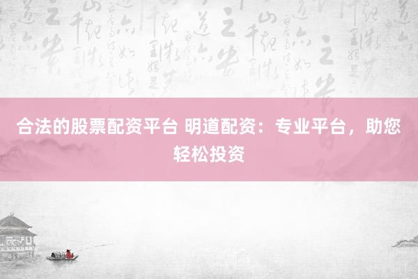 合法的股票配资平台 明道配资：专业平台，助您轻松投资