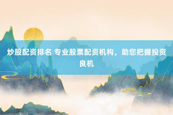 炒股配资排名 专业股票配资机构，助您把握投资良机