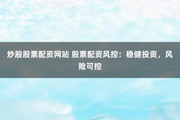 炒股股票配资网站 股票配资风控：稳健投资，风险可控