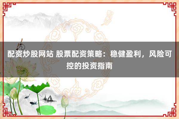 配资炒股网站 股票配资策略：稳健盈利，风险可控的投资指南