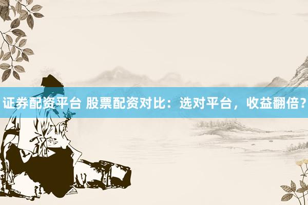 证券配资平台 股票配资对比：选对平台，收益翻倍？