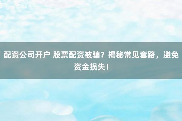 配资公司开户 股票配资被骗？揭秘常见套路，避免资金损失！