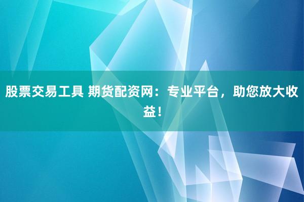 股票交易工具 期货配资网：专业平台，助您放大收益！