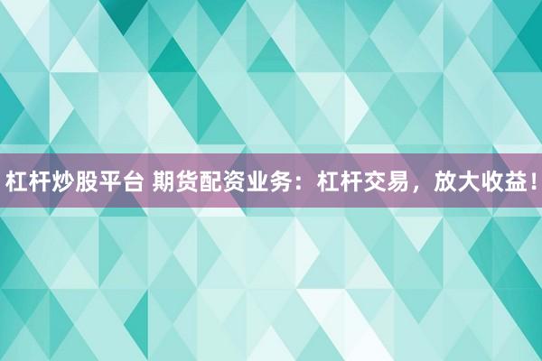 杠杆炒股平台 期货配资业务：杠杆交易，放大收益！