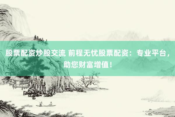股票配资炒股交流 前程无忧股票配资：专业平台，助您财富增值！