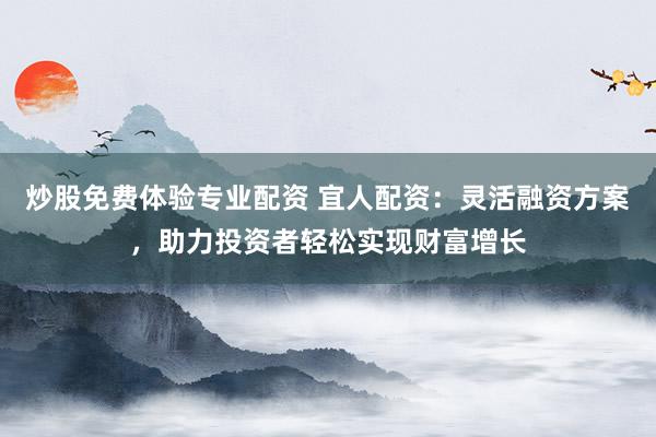 炒股免费体验专业配资 宜人配资：灵活融资方案，助力投资者轻松实现财富增长