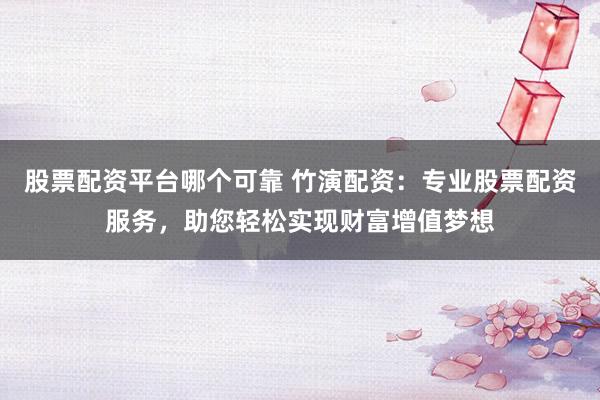 股票配资平台哪个可靠 竹演配资：专业股票配资服务，助您轻松实现财富增值梦想