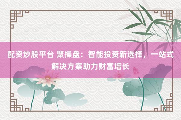 配资炒股平台 聚操盘：智能投资新选择，一站式解决方案助力财富增长