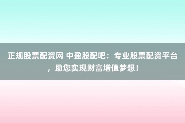正规股票配资网 中盈股配吧：专业股票配资平台，助您实现财富增值梦想！