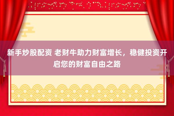 新手炒股配资 老财牛助力财富增长，稳健投资开启您的财富自由之路