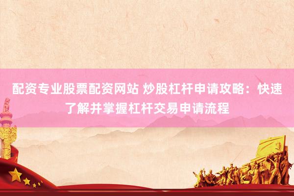 配资专业股票配资网站 炒股杠杆申请攻略：快速了解并掌握杠杆交易申请流程