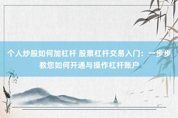 个人炒股如何加杠杆 股票杠杆交易入门：一步步教您如何开通与操作杠杆账户