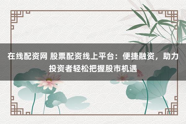 在线配资网 股票配资线上平台：便捷融资，助力投资者轻松把握股市机遇
