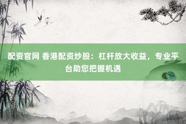 配资官网 香港配资炒股：杠杆放大收益，专业平台助您把握机遇