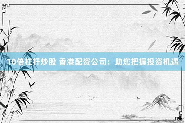 10倍杠杆炒股 香港配资公司：助您把握投资机遇