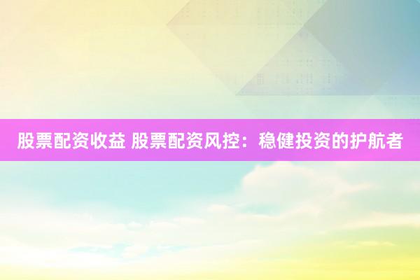 股票配资收益 股票配资风控：稳健投资的护航者
