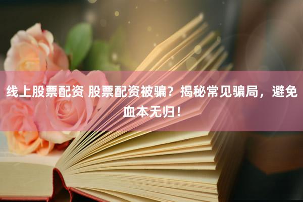 线上股票配资 股票配资被骗？揭秘常见骗局，避免血本无归！