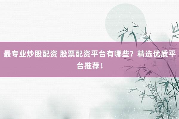 最专业炒股配资 股票配资平台有哪些？精选优质平台推荐！