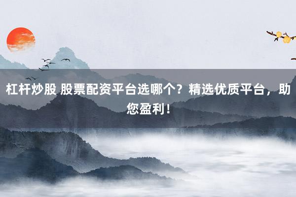 杠杆炒股 股票配资平台选哪个？精选优质平台，助您盈利！
