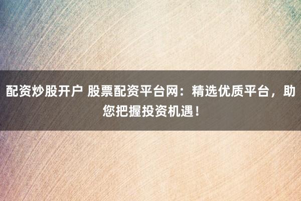 配资炒股开户 股票配资平台网：精选优质平台，助您把握投资机遇！