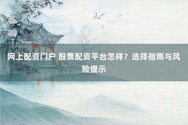 网上配资门户 股票配资平台怎样？选择指南与风险提示
