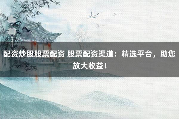 配资炒股股票配资 股票配资渠道：精选平台，助您放大收益！