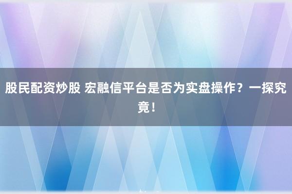 股民配资炒股 宏融信平台是否为实盘操作？一探究竟！