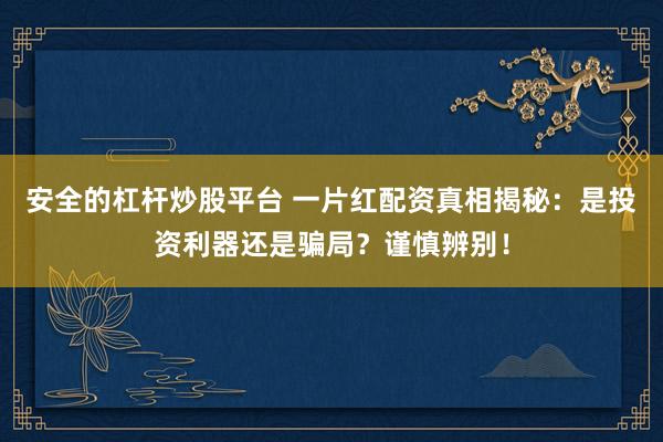安全的杠杆炒股平台 一片红配资真相揭秘：是投资利器还是骗局？谨慎辨别！
