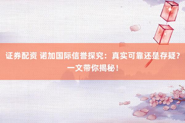 证券配资 诺加国际信誉探究：真实可靠还是存疑？一文带你揭秘！