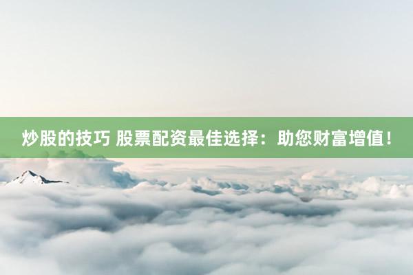 炒股的技巧 股票配资最佳选择：助您财富增值！