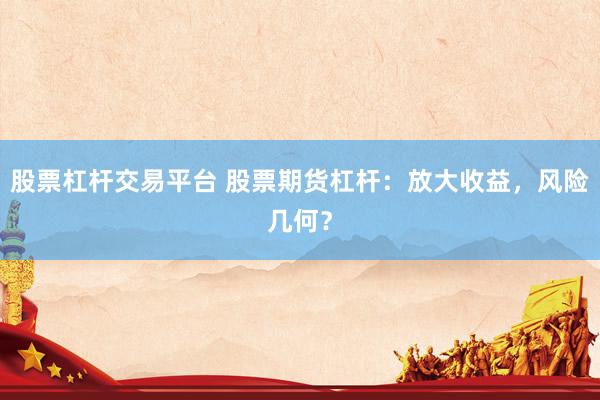 股票杠杆交易平台 股票期货杠杆：放大收益，风险几何？