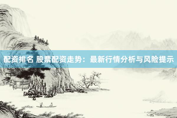 配资排名 股票配资走势：最新行情分析与风险提示