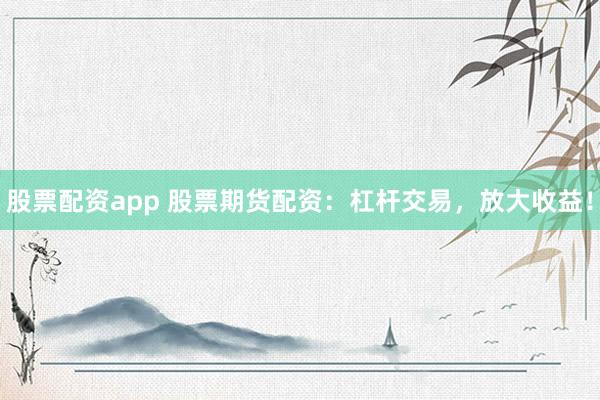 股票配资app 股票期货配资：杠杆交易，放大收益！
