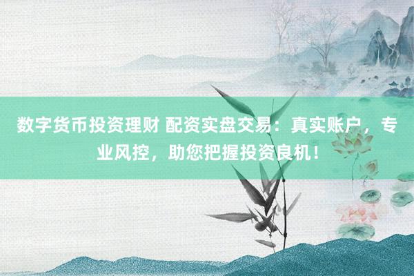 数字货币投资理财 配资实盘交易：真实账户，专业风控，助您把握投资良机！