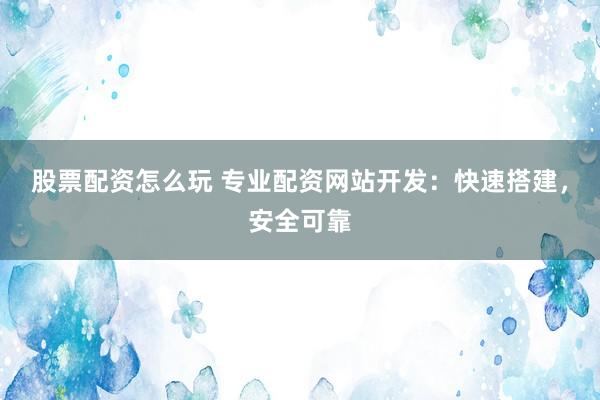 股票配资怎么玩 专业配资网站开发：快速搭建，安全可靠