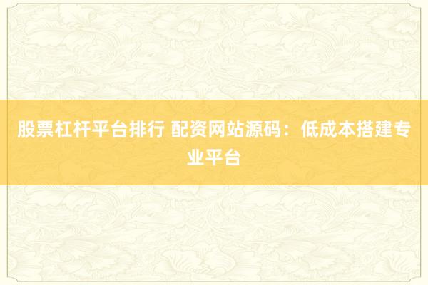 股票杠杆平台排行 配资网站源码：低成本搭建专业平台