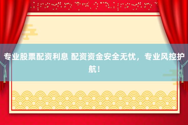专业股票配资利息 配资资金安全无忧，专业风控护航！