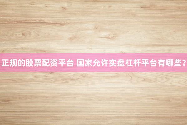正规的股票配资平台 国家允许实盘杠杆平台有哪些？
