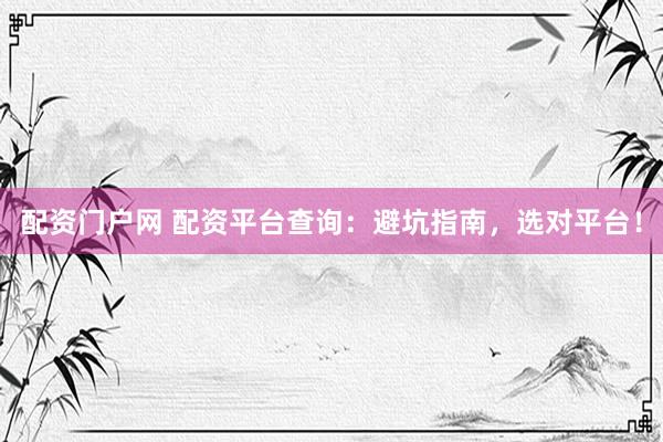 配资门户网 配资平台查询：避坑指南，选对平台！