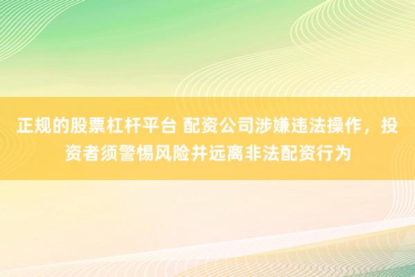 正规的股票杠杆平台 配资公司涉嫌违法操作，投资者须警惕风险并远离非法配资行为