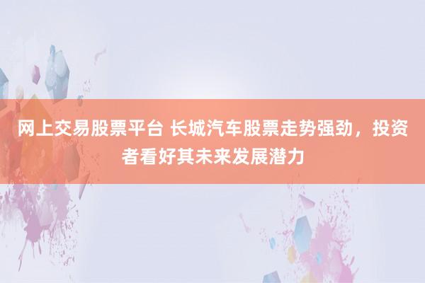网上交易股票平台 长城汽车股票走势强劲，投资者看好其未来发展潜力