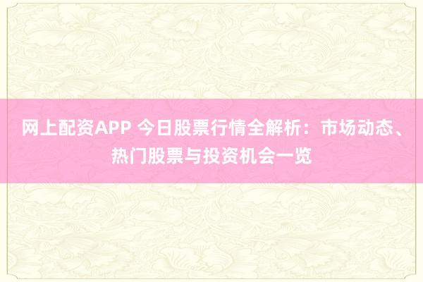 网上配资APP 今日股票行情全解析：市场动态、热门股票与投资机会一览
