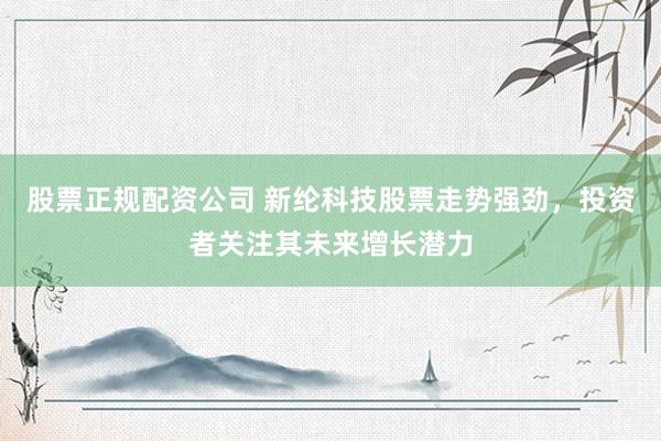股票正规配资公司 新纶科技股票走势强劲，投资者关注其未来增长潜力