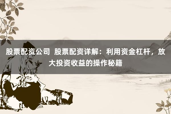 股票配资公司  股票配资详解：利用资金杠杆，放大投资收益的操作秘籍